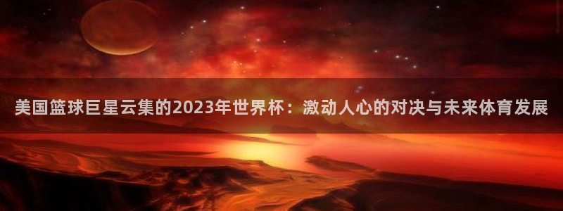 2026年世界杯赛程时间表格:美国篮球巨星云集的2023年世界杯:激动人心的对决与未来体育发展