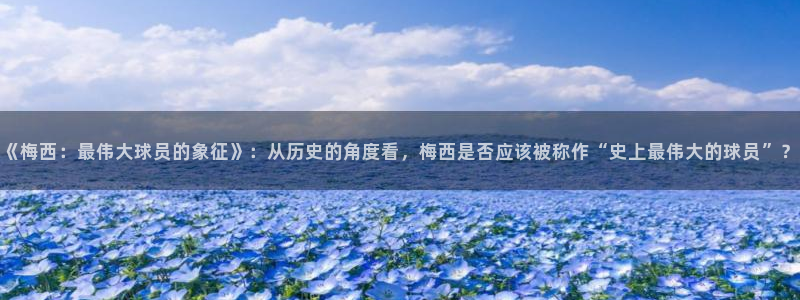 2006年世界杯冠军:《梅西:最伟大球员的象征》:从历史的角度看,梅西是否应该被称作“史上最伟大的球员”?